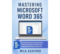 Mastering Microsoft Word 365: The Complete Step-by-Step Guide to Creating, Editing, Formatting, and Managing Documents Like a Pro