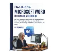 Mastering Microsoft Word for Seniors & Beginners: Go from Absolute Beginner to an Advanced Word User with this Simple Step-by-Step Guide to Creating, Formatting, and editing Documents Like a Pro
