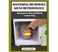 MASTERING MICROWAVE KILNS METHODOLOGY: Techniques for Fast and Efficient Ceramic Firing