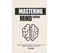 Mastering Mind Control: Rewire Your Brain, Master Your Emotions, and Take Back Control of Your Life-A Science-Backed Guide to Self-Directed Neuroplasticity and Lasting Mental Mastery