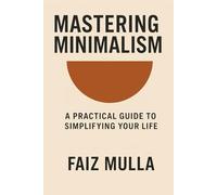 Mastering Minimalism: A Practical Guide to Simplifying Your Life: A Step-by-Step Guide to Decluttering Your Life and Living Intentionally