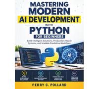 Mastering Modern AI Development with Python for Beginners: Build Intelligent Solutions, Production-Ready Systems, and Scalable Predictive Workflows