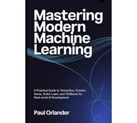 Mastering Modern Machine Learning: A Practical Guide to TensorFlow, PyTorch, Keras, Scikit-learn, and XGBoost for Real-World AI Development
