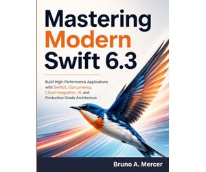 Mastering Modern Swift 6.3: Build High-Performance Applications with SwiftUI, Concurrency, Cloud Integration, AI, and Production-Grade Architecture