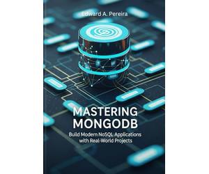 MASTERING MONGODB: Build Modern NoSQL Applications with Real-World Projects