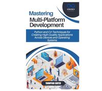 Mastering Multi Platform Development: Python and C# Techniques for Creating High Quality Applications Across Devices and Operating Systems