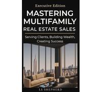 Mastering Multifamily Real Estate Sales: Serving Clients, Building Wealth, Creating Success