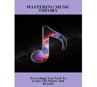 Mastering Music Theory: Everything You Need To Learn The Basics And Beyond