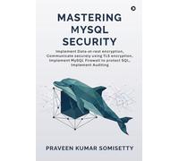 Mastering MySQL Security: Implement Data-at-rest encryption, Communicate securely using TLS encryption, Implement MySQL Firewall to protect SQL, Implement Auditing