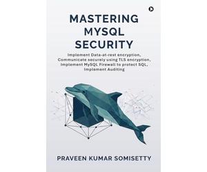 Mastering MySQL Security: Implement Data-at-rest encryption, Communicate securely using TLS encryption, Implement MySQL Firewall to protect SQL, Implement Auditing