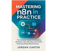 Mastering n8n in Practice: The Complete Guide to Automating Workflows with n8n, APIs, and AI Tools - Featuring 20 Real-World Projects