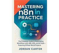 Mastering n8n in Practice: The Complete Guide to Automating Workflows with n8n, APIs, and AI Tools - Featuring 20 Real-World Projects