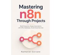 Mastering n8n Through Projects: Build Enterprise-Ready Automations with APIs, Databases, AI and Cloud Services
