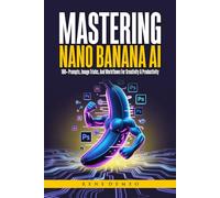 MASTERING NANO BANANA AI: 100+ Prompts, Image Tricks, and Workflows for Creativity & Productivity