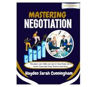 MASTERING NEGOTIATION: Maximize your Ability not just to Close Deals, but to Secure Terms that Truly Work in your Favor