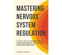 Mastering Nervous System Regulation: 9 Simple Steps to Achieve Calm, Overcome Anxiety, and Enhance Emotional Resilience