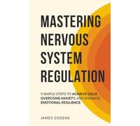 Mastering Nervous System Regulation: 9 Simple Steps to Achieve Calm, Overcome Anxiety, and Enhance Emotional Resilience