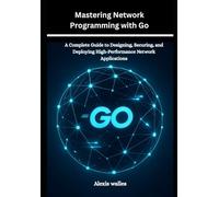 Mastering Network Programming with Go: A Complete Guide to Designing, Securing, and Deploying High-Performance Network Applications