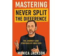 Mastering Never Split The Difference: The Journey And Strategies Of Chris Voss
