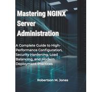Mastering NGINX Server Administration: A Complete Guide to High-Performance Configuration, Security Hardening, Load Balancing, and Modern Deployment Practices