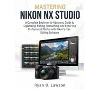 MASTERING NIKON NX STUDIO: A Complete Beginner-to-Advanced Guide to Organizing, Editing, Retouching, and Exporting Professional Photos with Nikon’s Free Editing Software