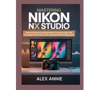 Mastering Nikon NX Studio: A Step-by-Step Photo Editing Guide to Stunning Images, RAW Processing, and Effortless Color Grading for Nikon Photographers