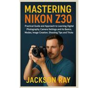 MASTERING NIKON Z30: Practical Guide and Approach to Learning Digital Photography, Camera Settings and its Basics, Modes, image creation, Shooting Tips and Tricks