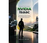 Mastering NVIDIA Isaac: The Definitive Guide to Sim 6.0, GPU-Accelerated Newton Physics, and GROOT Humanoid Al