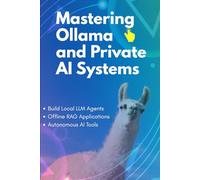 Mastering Ollama and Private AI Systems: Build Local LLM Agents, Offline RAG Applications, and Autonomous AI Tools