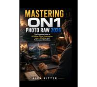 MASTERING ON1 PHOTO RAW 2026: The Complete Guide to AI Editing, Photo Organization, Layers, Masking, and Professional Workflows