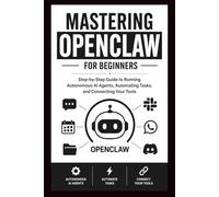 MASTERING OPENCLAW For Beginners: Step-by-Step Guide to Running Autonomous AI Agents, Automating Tasks, and Connecting Your Tools.
