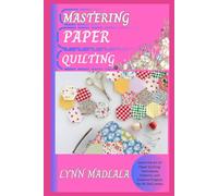 MASTERING PAPER QUILTING: Learn the Art of Paper Quilting: Techniques, Patterns, and Creative Projects for All Skill Levels