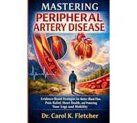 Mastering Peripheral Artery Disease: Evidence-Based Strategies for Better Blood Flow, Pain Relief, Heart Health, and Protecting Your Legs and Mobility