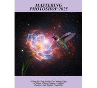 Mastering Photoshop 2025: A Step-by-step Guide To Cutting-edge Ai Tools, Photo Editing, Graphic Design, And Digital Creativity