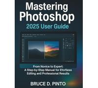 Mastering Photoshop 2025 User Guide: From Novice to Expert: A Step-by-Step Manual for Effortless Editing and Professional Results