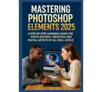 MASTERING PHOTOSHOP ELEMENTS 2025: A Step-by-Step Learning Guide for Photo Editors, Creatives, and Digital Artists of All Skill Levels