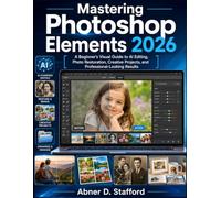 Mastering Photoshop Elements 2026: A Beginner's Visual Guide to AI Editing, Photo Restoration, Creative Projects, and Professional-Looking Results