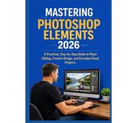 MASTERING PHOTOSHOP ELEMENTS 2026: A Practical, Step-by-Step Guide to Photo Editing, Creative Design, and Everyday Visual Projects