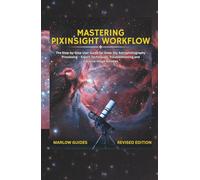 Mastering PixInsight Workflow: The Step-by-Step User Guide for Deep Sky Astrophotography Processing - Expert Techniques, Troubleshooting and Creative Image Finishes