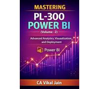 MASTERING PL-300 POWER BI (Volume -2): Advanced Analytics, Visualization, and Deployment