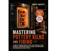 Mastering Pottery Kilns and Firing: A Complete Ceramics Guide to Setup, Safe Operation, Firing Schedules, Temperature Control, Glazing, and Maintenance for Beginners and Studio Potters