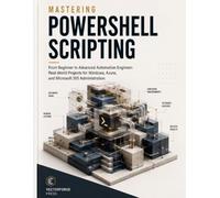 Mastering PowerShell Scripting: From Beginner to Advanced Automation Engineer: Real-World Projects for Windows, Azure, and Microsoft 365 Administration