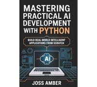 Mastering Practical AI Development with Python: Build Real-World Intelligent Applications from Scratch A Hands-On Guide to Deep Learning, NLP, Computer Vision, and Deployment for Programmers