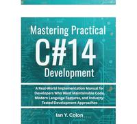 Mastering Practical C# 14 Development: A Real-World Implementation Manual for Developers Who Want Maintainable Code, Modern Language Features, and Industry-Tested Development Approaches