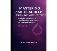 Mastering Practical Deep Learning with PyTorch: A Comprehensive Guide to Computer Vision, NLP, Audio, and Time Series Analysis