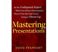 Mastering Presentations: Be the Undisputed Expert when You Deliver Presentations (Even If You Feel Like You're Going to Throw Up)