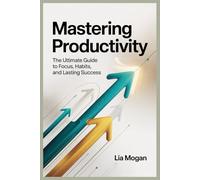 Mastering Productivity: Practical Strategies to Boost Productivity, Build Powerful Habits, and Achieve Your Goals