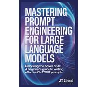 Mastering Prompt Engineering for Large Language Models: Unlocking the Power of AI: A Beginner’s Guide to Writing Effective ChatGPT Prompts