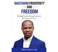 MASTERING PROSPERITY AND FREEDOM: BUILDING FREEDOM THROUGH SIMPLICITY, DISCIPLINE, AND ACTION