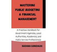 MASTERING PUBLIC BUDGETING & FINANCIAL MANAGEMENT: A Practical Handbook for Government Agencies, Local Authorities, Academics, and Public Service Professionals